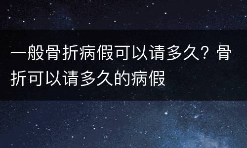 一般骨折病假可以请多久? 骨折可以请多久的病假