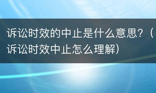 诉讼时效的中止是什么意思?（诉讼时效中止怎么理解）