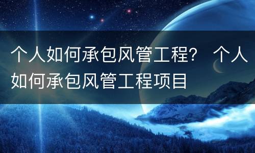 个人如何承包风管工程？ 个人如何承包风管工程项目