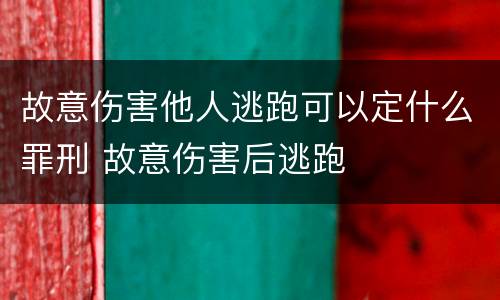 故意伤害他人逃跑可以定什么罪刑 故意伤害后逃跑