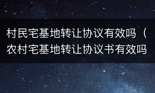 村民宅基地转让协议有效吗（农村宅基地转让协议书有效吗）