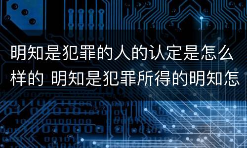 明知是犯罪的人的认定是怎么样的 明知是犯罪所得的明知怎样认定