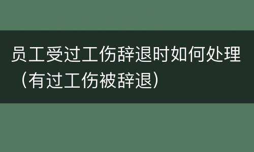 员工受过工伤辞退时如何处理（有过工伤被辞退）