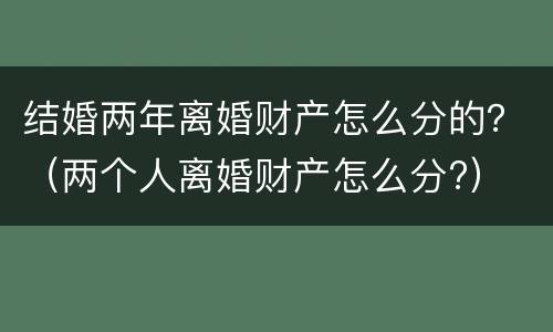 结婚两年离婚财产怎么分的？（两个人离婚财产怎么分?）