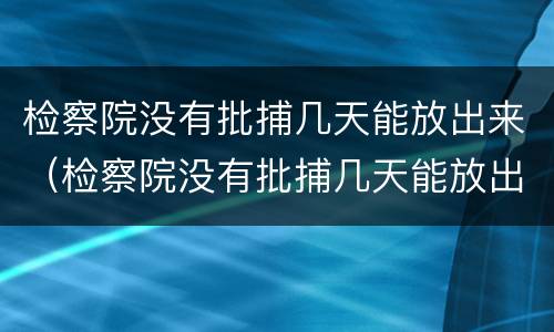 检察院没有批捕几天能放出来（检察院没有批捕几天能放出来吗）