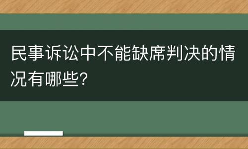 民事诉讼中不能缺席判决的情况有哪些？