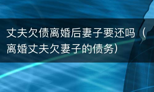 丈夫欠债离婚后妻子要还吗（离婚丈夫欠妻子的债务）