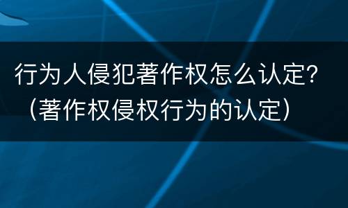 行为人侵犯著作权怎么认定？（著作权侵权行为的认定）