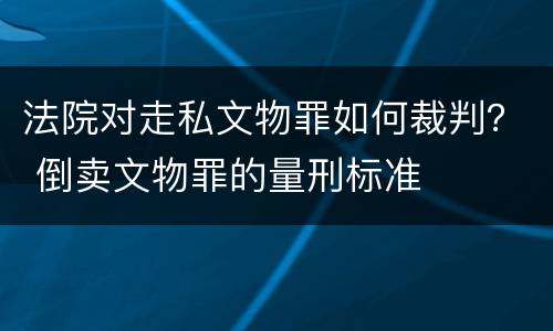 法院对走私文物罪如何裁判？ 倒卖文物罪的量刑标准