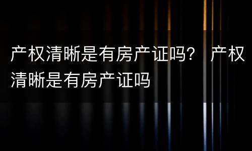 产权清晰是有房产证吗？ 产权清晰是有房产证吗