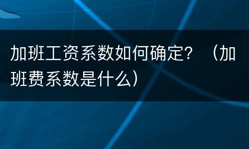 加班工资系数如何确定？（加班费系数是什么）