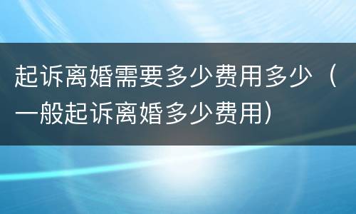 起诉离婚需要多少费用多少（一般起诉离婚多少费用）