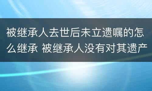 被继承人去世后未立遗嘱的怎么继承 被继承人没有对其遗产的处理