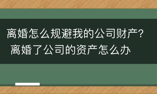 离婚怎么规避我的公司财产？ 离婚了公司的资产怎么办