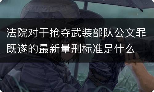 法院对于抢夺武装部队公文罪既遂的最新量刑标准是什么