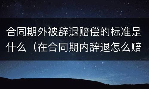 合同期外被辞退赔偿的标准是什么（在合同期内辞退怎么赔偿）