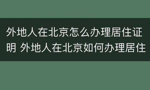 外地人在北京怎么办理居住证明 外地人在北京如何办理居住证明