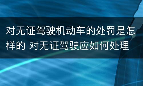 对无证驾驶机动车的处罚是怎样的 对无证驾驶应如何处理