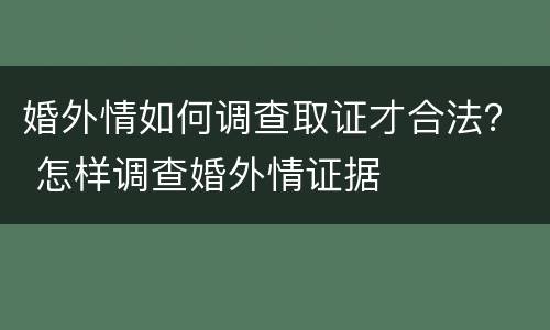 婚外情如何调查取证才合法？ 怎样调查婚外情证据