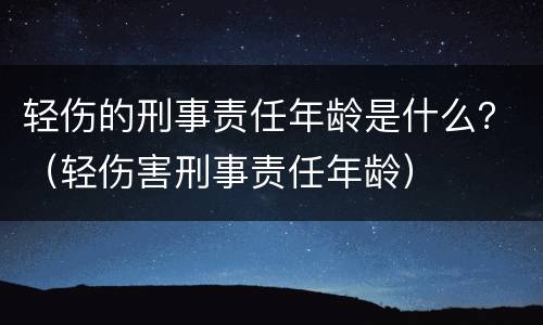 轻伤的刑事责任年龄是什么？（轻伤害刑事责任年龄）