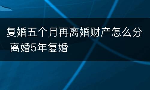 复婚五个月再离婚财产怎么分 离婚5年复婚