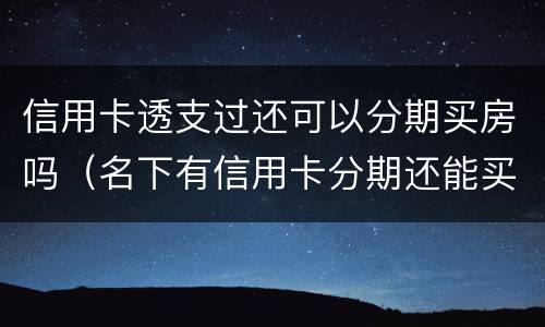 信用卡透支过还可以分期买房吗（名下有信用卡分期还能买房吗）