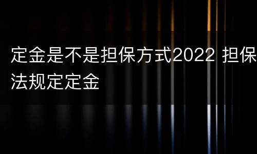 定金是不是担保方式2022 担保法规定定金