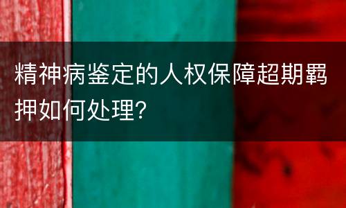 精神病鉴定的人权保障超期羁押如何处理？