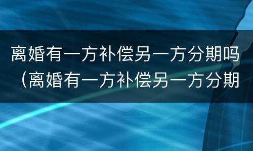 离婚有一方补偿另一方分期吗（离婚有一方补偿另一方分期吗怎么算）