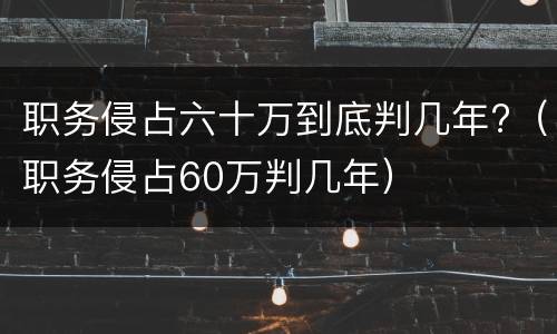 职务侵占六十万到底判几年?（职务侵占60万判几年）