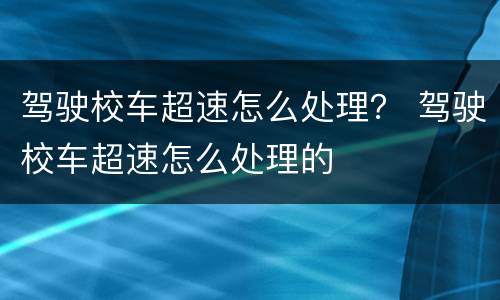 驾驶校车超速怎么处理？ 驾驶校车超速怎么处理的