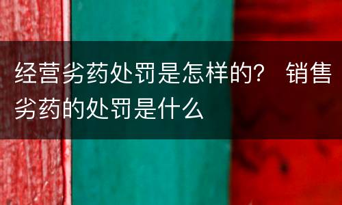 经营劣药处罚是怎样的？ 销售劣药的处罚是什么