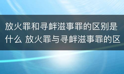 放火罪和寻衅滋事罪的区别是什么 放火罪与寻衅滋事罪的区别