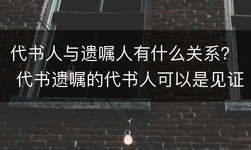 代书人与遗嘱人有什么关系？ 代书遗嘱的代书人可以是见证人之一吗