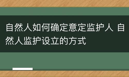 自然人如何确定意定监护人 自然人监护设立的方式