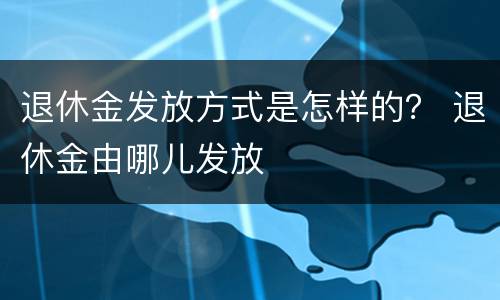 退休金发放方式是怎样的？ 退休金由哪儿发放