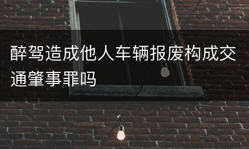 醉驾造成他人车辆报废构成交通肇事罪吗