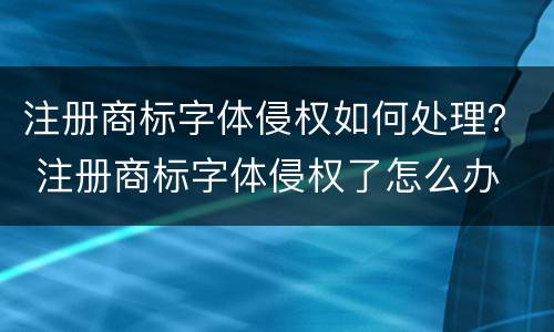 注册商标字体侵权如何处理？ 注册商标字体侵权了怎么办