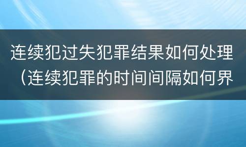 连续犯过失犯罪结果如何处理（连续犯罪的时间间隔如何界定）