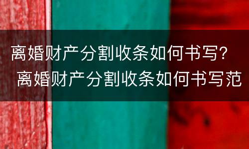 离婚财产分割收条如何书写？ 离婚财产分割收条如何书写范本