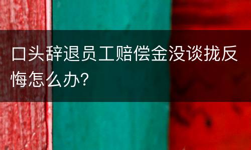 口头辞退员工赔偿金没谈拢反悔怎么办？