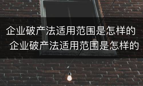 企业破产法适用范围是怎样的 企业破产法适用范围是怎样的呢