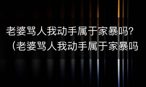 老婆骂人我动手属于家暴吗？（老婆骂人我动手属于家暴吗知乎）