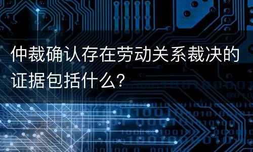 仲裁确认存在劳动关系裁决的证据包括什么？