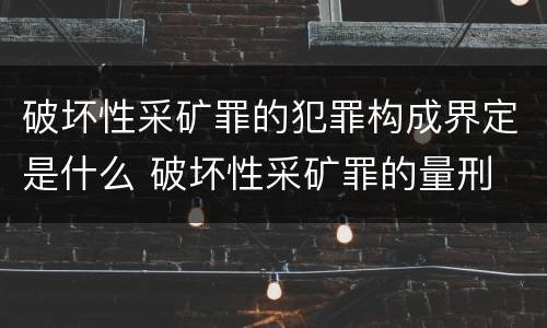 破坏性采矿罪的犯罪构成界定是什么 破坏性采矿罪的量刑