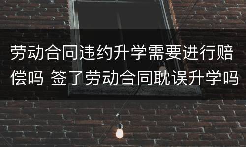 劳动合同违约升学需要进行赔偿吗 签了劳动合同耽误升学吗