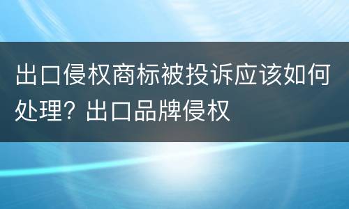 出口侵权商标被投诉应该如何处理? 出口品牌侵权