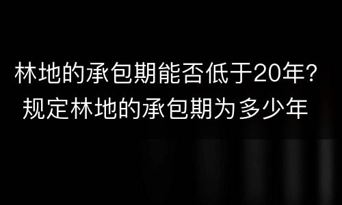 林地的承包期能否低于20年？ 规定林地的承包期为多少年