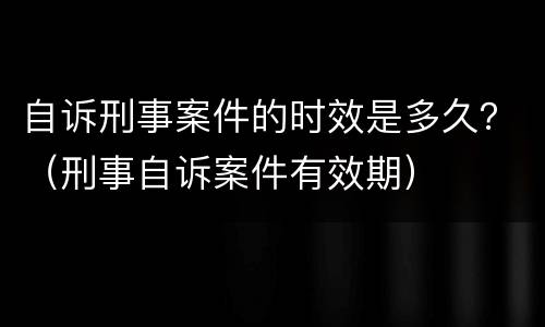 自诉刑事案件的时效是多久？（刑事自诉案件有效期）