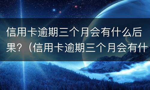 信用卡逾期三个月会有什么后果?（信用卡逾期三个月会有什么后果）